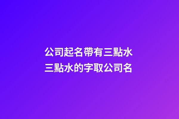 公司起名帶有三點水 三點水的字取公司名-第1張-公司起名-玄機派